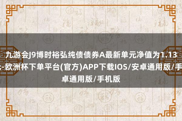 九游会J9博时裕弘纯债债券A最新单元净值为1.1354元-欧洲杯下单平台(官方)APP下载IOS/安卓通用版/手机版