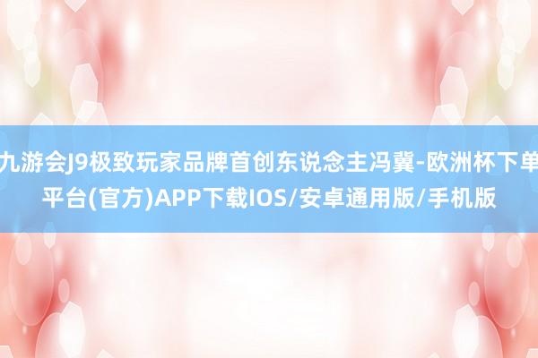 九游会J9极致玩家品牌首创东说念主冯冀-欧洲杯下单平台(官方)APP下载IOS/安卓通用版/手机版