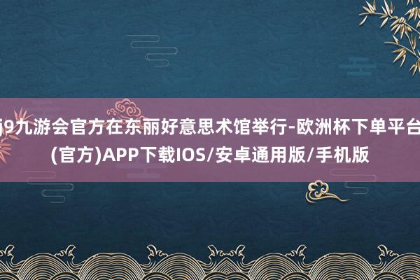 j9九游会官方在东丽好意思术馆举行-欧洲杯下单平台(官方)APP下载IOS/安卓通用版/手机版