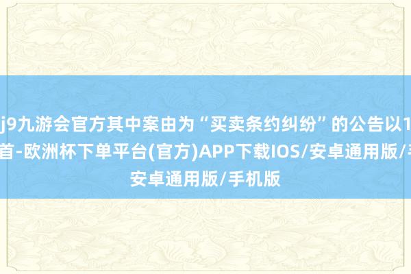 j9九游会官方其中案由为“买卖条约纠纷”的公告以12则居首-欧洲杯下单平台(官方)APP下载IOS/安卓通用版/手机版