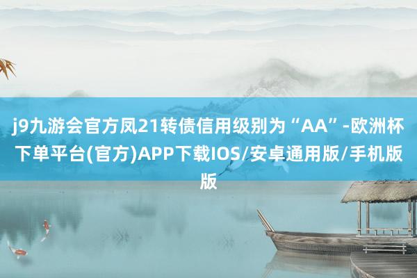 j9九游会官方凤21转债信用级别为“AA”-欧洲杯下单平台(官方)APP下载IOS/安卓通用版/手机版
