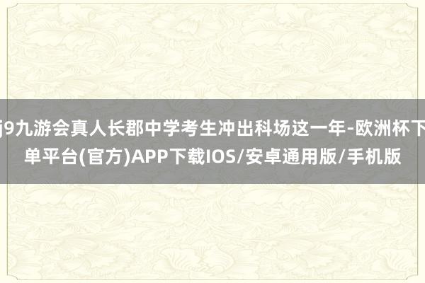 j9九游会真人长郡中学考生冲出科场这一年-欧洲杯下单平台(官方)APP下载IOS/安卓通用版/手机版