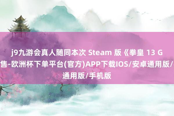 j9九游会真人随同本次 Steam 版《拳皇 13 GM》发售-欧洲杯下单平台(官方)APP下载IOS/安卓通用版/手机版