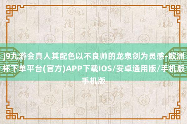 j9九游会真人其配色以不良帅的龙泉剑为灵感-欧洲杯下单平台(官方)APP下载IOS/安卓通用版/手机版