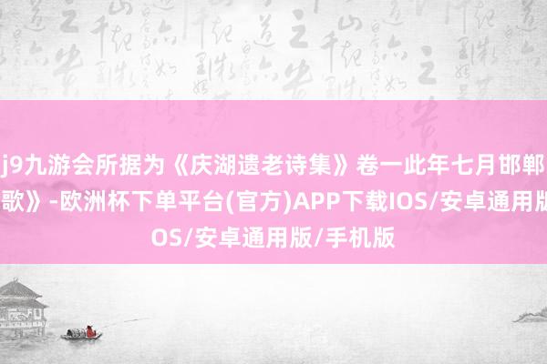 j9九游会所据为《庆湖遗老诗集》卷一此年七月邯郸作《丛台歌》-欧洲杯下单平台(官方)APP下载IOS/安卓通用版/手机版