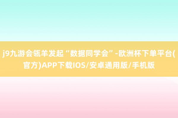 j9九游会瓴羊发起“数据同学会”-欧洲杯下单平台(官方)APP下载IOS/安卓通用版/手机版