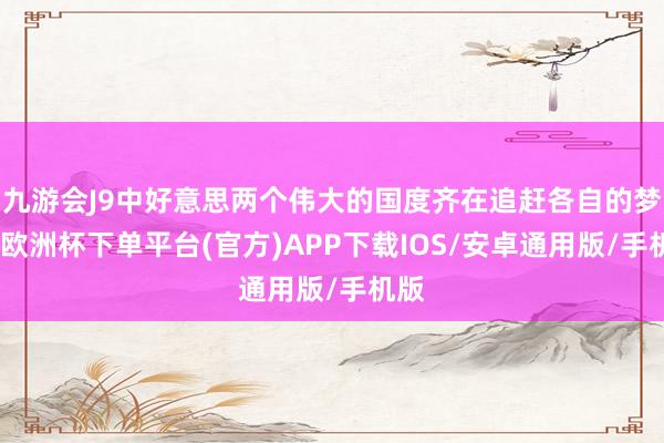 九游会J9中好意思两个伟大的国度齐在追赶各自的梦思-欧洲杯下单平台(官方)APP下载IOS/安卓通用版/手机版