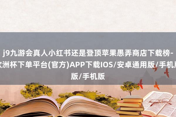j9九游会真人小红书还是登顶苹果愚弄商店下载榜-欧洲杯下单平台(官方)APP下载IOS/安卓通用版/手机版