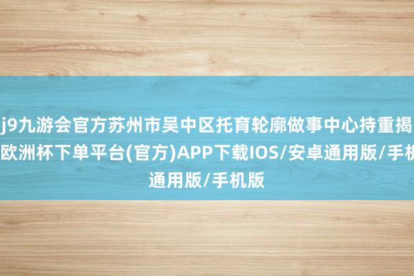 j9九游会官方苏州市吴中区托育轮廓做事中心持重揭牌-欧洲杯下单平台(官方)APP下载IOS/安卓通用版/手机版