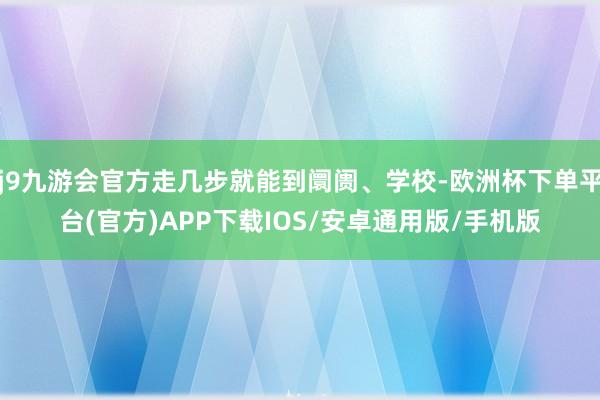 j9九游会官方走几步就能到阛阓、学校-欧洲杯下单平台(官方)APP下载IOS/安卓通用版/手机版