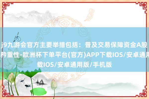 j9九游会官方主要举措包括：普及交易保障资金A股投资比例与矜重性-欧洲杯下单平台(官方)APP下载IOS/安卓通用版/手机版