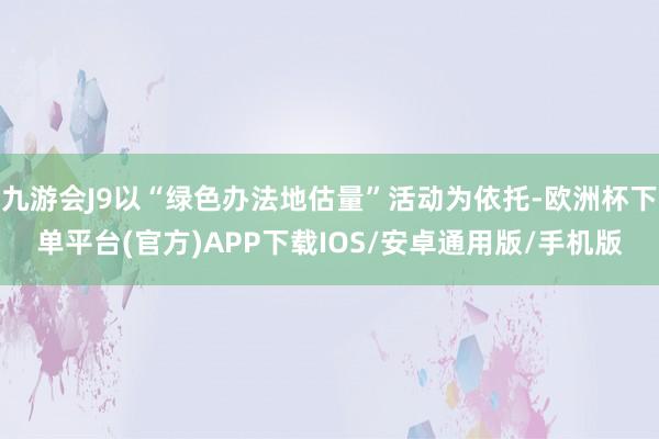 九游会J9以“绿色办法地估量”活动为依托-欧洲杯下单平台(官方)APP下载IOS/安卓通用版/手机版