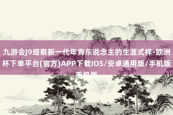 九游会J9细察新一代年青东说念主的生涯式样-欧洲杯下单平台(官方)APP下载IOS/安卓通用版/手机版
