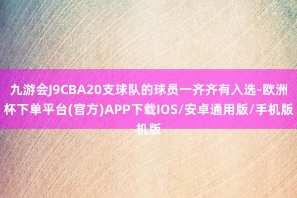九游会J9CBA20支球队的球员一齐齐有入选-欧洲杯下单平台(官方)APP下载IOS/安卓通用版/手机版