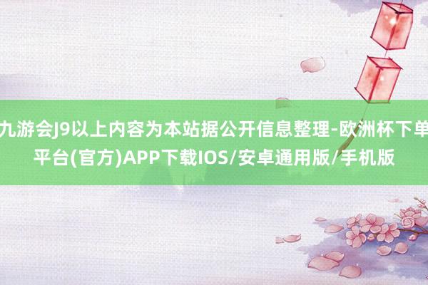 九游会J9以上内容为本站据公开信息整理-欧洲杯下单平台(官方)APP下载IOS/安卓通用版/手机版