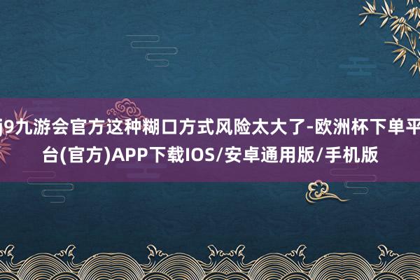 j9九游会官方这种糊口方式风险太大了-欧洲杯下单平台(官方)APP下载IOS/安卓通用版/手机版