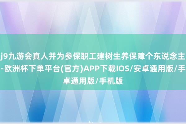 j9九游会真人并为参保职工建树生养保障个东说念主账户-欧洲杯下单平台(官方)APP下载IOS/安卓通用版/手机版