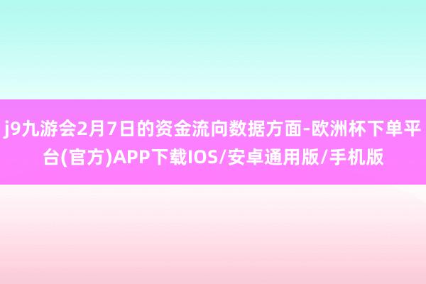 j9九游会2月7日的资金流向数据方面-欧洲杯下单平台(官方)APP下载IOS/安卓通用版/手机版