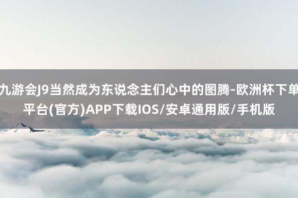 九游会J9当然成为东说念主们心中的图腾-欧洲杯下单平台(官方)APP下载IOS/安卓通用版/手机版