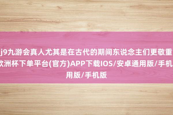 j9九游会真人尤其是在古代的期间东说念主们更敬重-欧洲杯下单平台(官方)APP下载IOS/安卓通用版/手机版