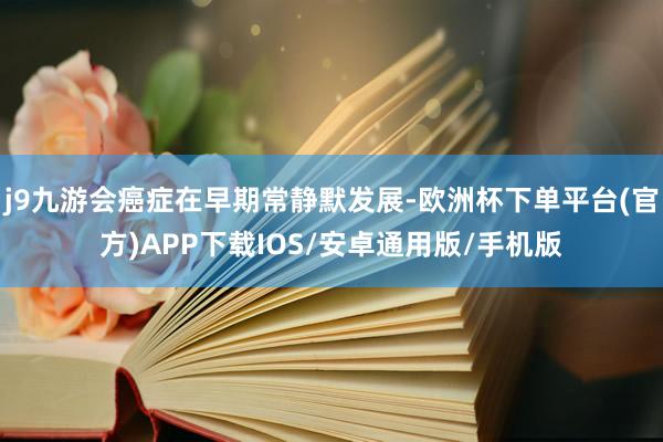 j9九游会癌症在早期常静默发展-欧洲杯下单平台(官方)APP下载IOS/安卓通用版/手机版