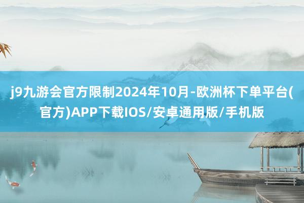 j9九游会官方限制2024年10月-欧洲杯下单平台(官方)APP下载IOS/安卓通用版/手机版