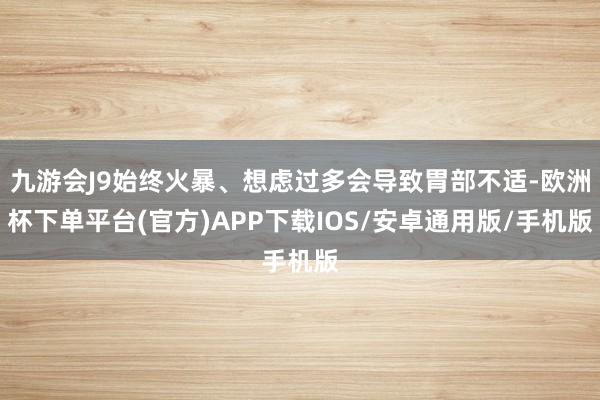 九游会J9始终火暴、想虑过多会导致胃部不适-欧洲杯下单平台(官方)APP下载IOS/安卓通用版/手机版
