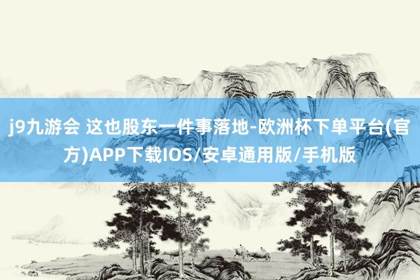 j9九游会 这也股东一件事落地-欧洲杯下单平台(官方)APP下载IOS/安卓通用版/手机版