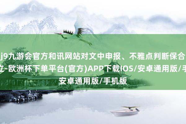j9九游会官方和讯网站对文中申报、不雅点判断保合手中立-欧洲杯下单平台(官方)APP下载IOS/安卓通用版/手机版