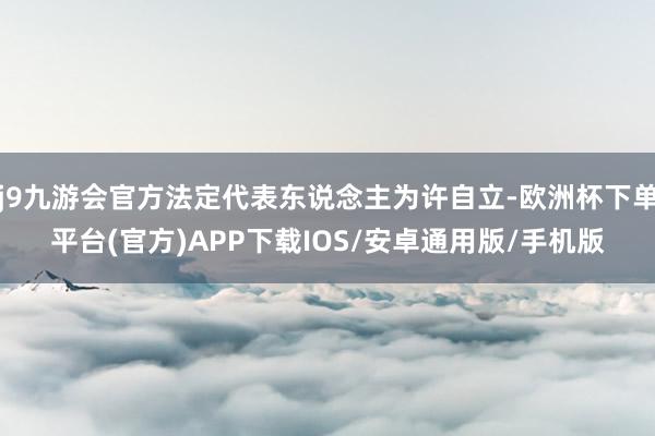 j9九游会官方法定代表东说念主为许自立-欧洲杯下单平台(官方)APP下载IOS/安卓通用版/手机版