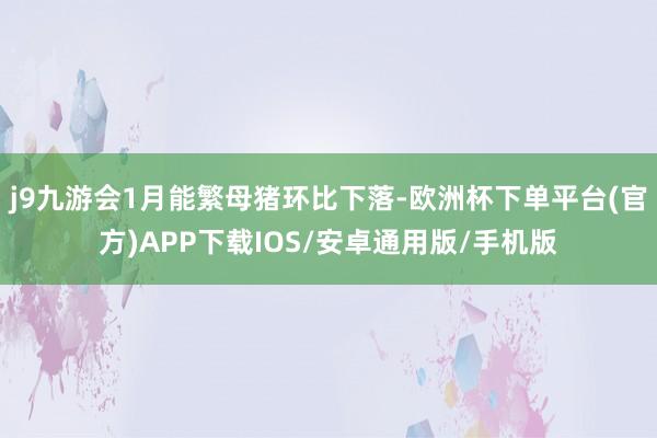 j9九游会1月能繁母猪环比下落-欧洲杯下单平台(官方)APP下载IOS/安卓通用版/手机版