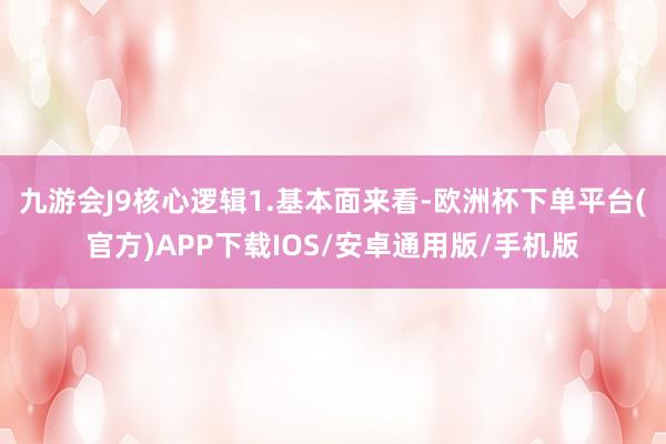 九游会J9核心逻辑1.基本面来看-欧洲杯下单平台(官方)APP下载IOS/安卓通用版/手机版