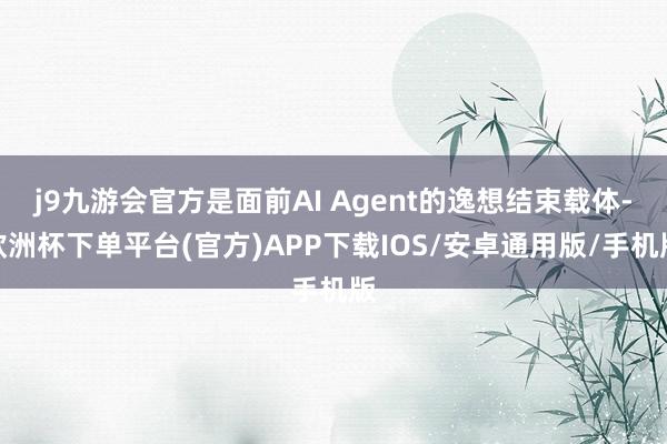 j9九游会官方是面前AI Agent的逸想结束载体-欧洲杯下单平台(官方)APP下载IOS/安卓通用版/手机版