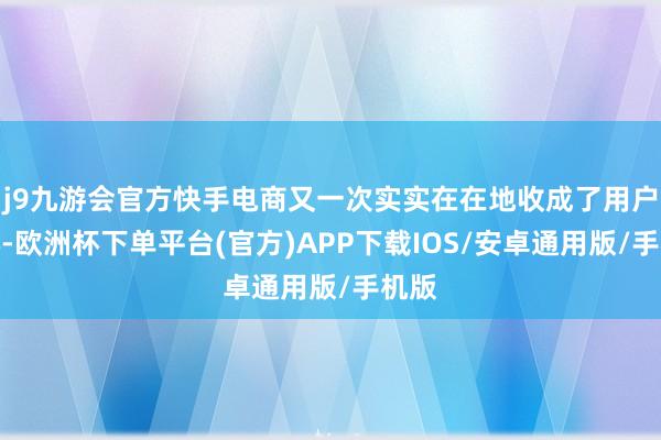 j9九游会官方快手电商又一次实实在在地收成了用户的心-欧洲杯下单平台(官方)APP下载IOS/安卓通用版/手机版