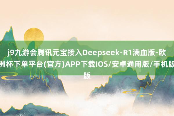 j9九游会腾讯元宝接入Deepseek-R1满血版-欧洲杯下单平台(官方)APP下载IOS/安卓通用版/手机版