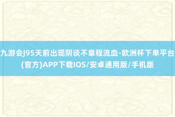 九游会J95天前出现阴谈不章程流血-欧洲杯下单平台(官方)APP下载IOS/安卓通用版/手机版