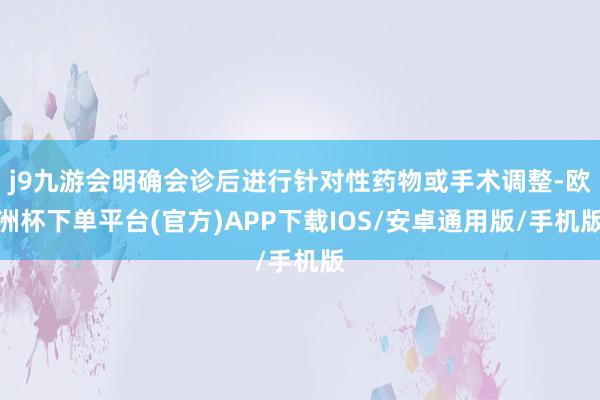 j9九游会明确会诊后进行针对性药物或手术调整-欧洲杯下单平台(官方)APP下载IOS/安卓通用版/手机版