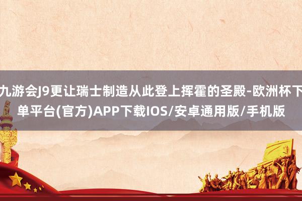 九游会J9更让瑞士制造从此登上挥霍的圣殿-欧洲杯下单平台(官方)APP下载IOS/安卓通用版/手机版