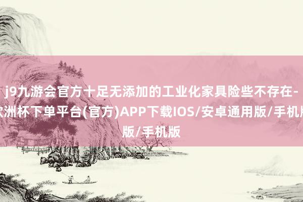j9九游会官方十足无添加的工业化家具险些不存在-欧洲杯下单平台(官方)APP下载IOS/安卓通用版/手机版