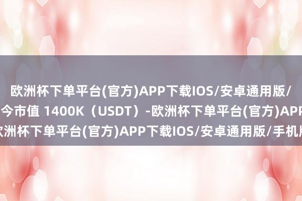欧洲杯下单平台(官方)APP下载IOS/安卓通用版/手机版该合约的代币当今市值 1400K（USDT）-欧洲杯下单平台(官方)APP下载IOS/安卓通用版/手机版