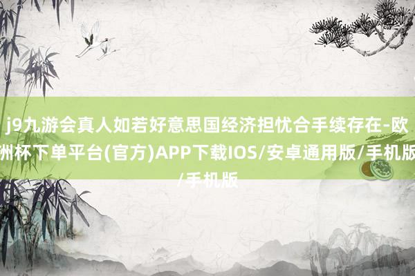 j9九游会真人如若好意思国经济担忧合手续存在-欧洲杯下单平台(官方)APP下载IOS/安卓通用版/手机版