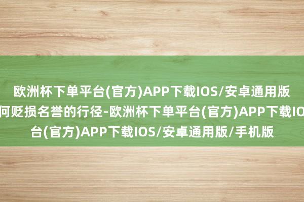 欧洲杯下单平台(官方)APP下载IOS/安卓通用版/手机版透彻不存在职何贬损名誉的行径-欧洲杯下单平台(官方)APP下载IOS/安卓通用版/手机版