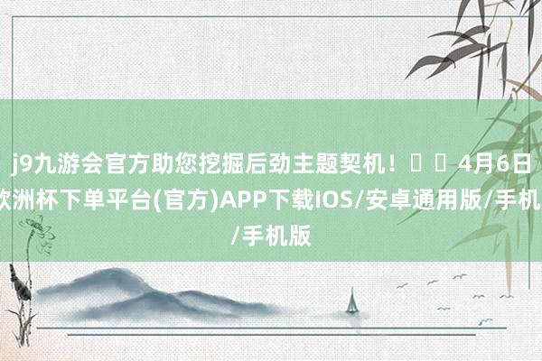 j9九游会官方助您挖掘后劲主题契机！		　　4月6日-欧洲杯下单平台(官方)APP下载IOS/安卓通用版/手机版