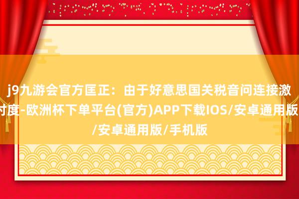j9九游会官方　　匡正：由于好意思国关税音问连接激发阛阓忖度-欧洲杯下单平台(官方)APP下载IOS/安卓通用版/手机版