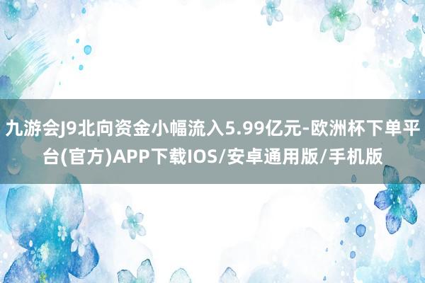 九游会J9北向资金小幅流入5.99亿元-欧洲杯下单平台(官方)APP下载IOS/安卓通用版/手机版