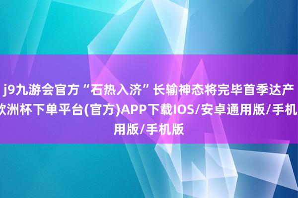 j9九游会官方“石热入济”长输神态将完毕首季达产-欧洲杯下单平台(官方)APP下载IOS/安卓通用版/手机版