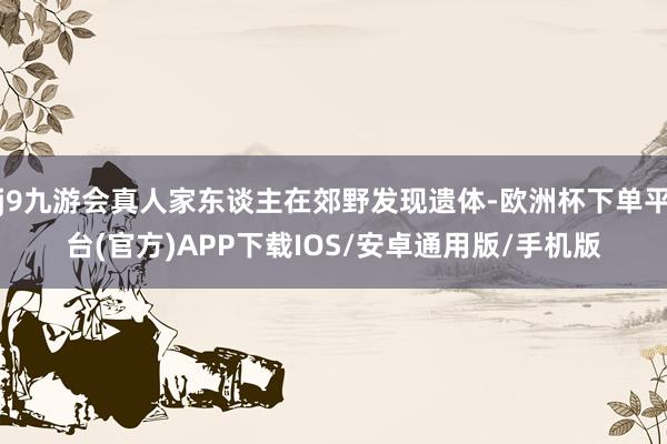 j9九游会真人家东谈主在郊野发现遗体-欧洲杯下单平台(官方)APP下载IOS/安卓通用版/手机版