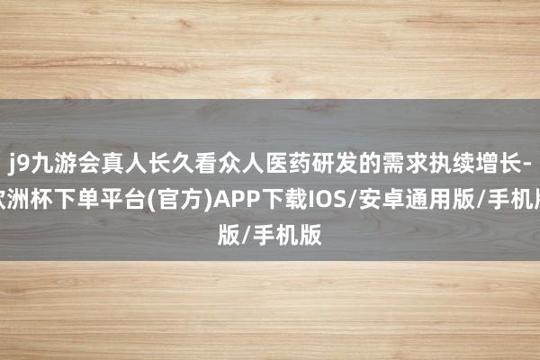 j9九游会真人长久看众人医药研发的需求执续增长-欧洲杯下单平台(官方)APP下载IOS/安卓通用版/手机版
