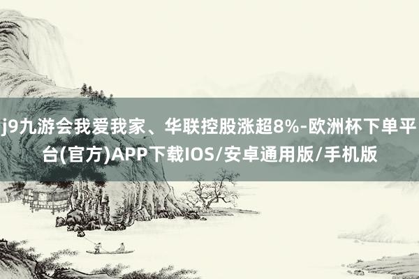 j9九游会我爱我家、华联控股涨超8%-欧洲杯下单平台(官方)APP下载IOS/安卓通用版/手机版