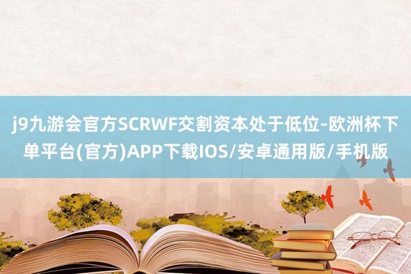 j9九游会官方SCRWF交割资本处于低位-欧洲杯下单平台(官方)APP下载IOS/安卓通用版/手机版